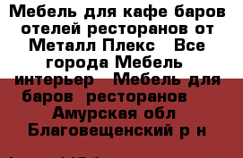 Мебель для кафе,баров,отелей,ресторанов от Металл Плекс - Все города Мебель, интерьер » Мебель для баров, ресторанов   . Амурская обл.,Благовещенский р-н